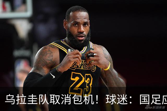 乌拉圭队取消包机！球迷：国足应该学一学