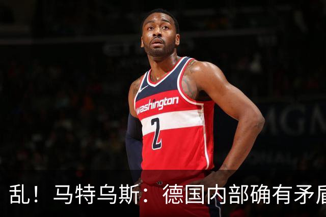 乱！马特乌斯：德国内部确有矛盾，部分人带家属随行其他人却不行