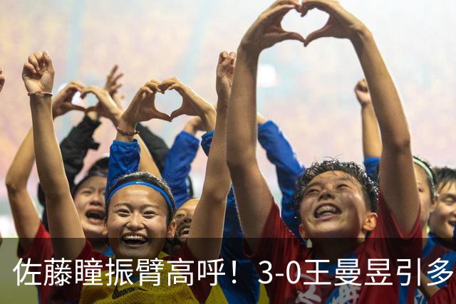 佐藤瞳振臂高呼！3-0王曼昱引多方赞誉 日媒：冲击世界第2不同凡响