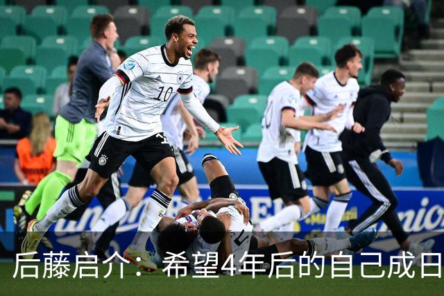 后藤启介：希望4年后的自己成日本队核心 接下来全力冲击奥运金牌