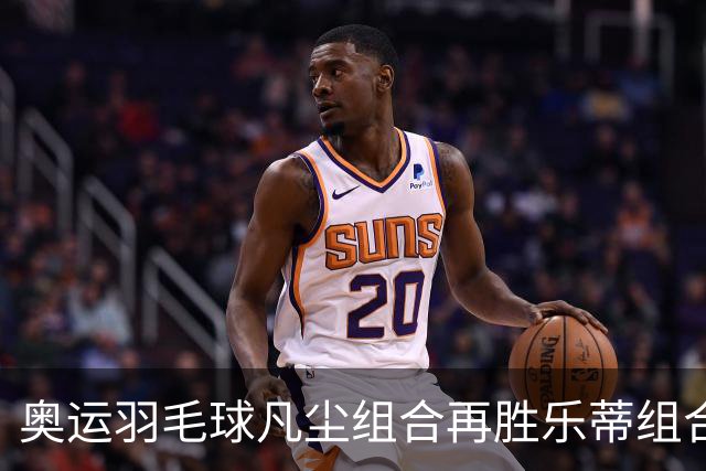 奥运羽毛球凡尘组合再胜乐蒂组合 闯进女双决赛