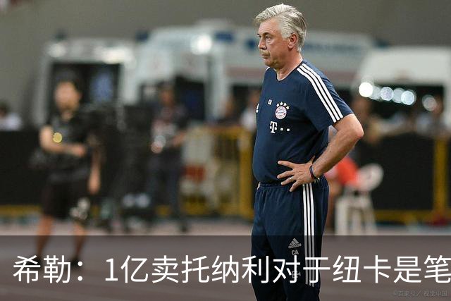 希勒：1亿卖托纳利对于纽卡是笔好买卖 纽卡有钱却无法大手大脚