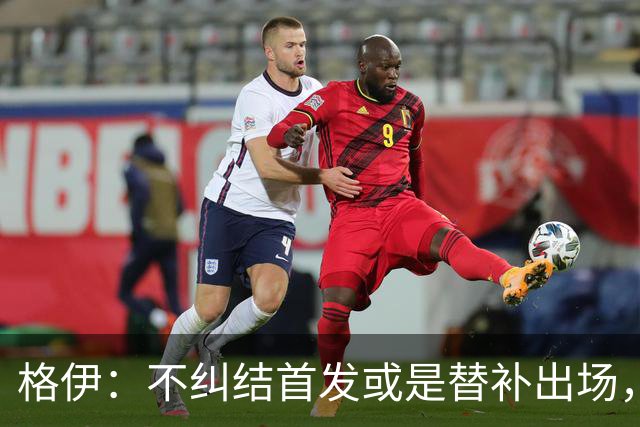 格伊：不纠结首发或是替补出场，巴拿马绝非鱼腩必须认真对待