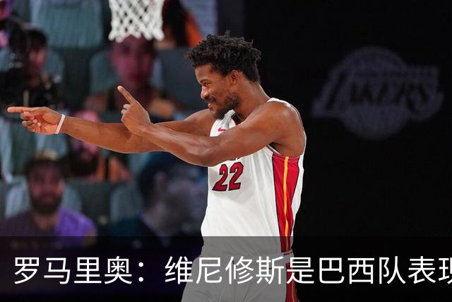罗马里奥：维尼修斯是巴西队表现最好的 拉菲尼亚表现低于预期