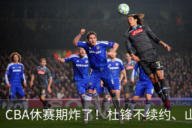 CBA休赛期炸了！杜锋不续约、山东抢王岚嵚、潘江下课？三颗雷同一周爆